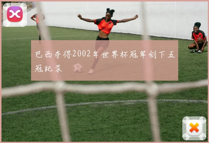 巴西夺得2002年世界杯冠军创下五冠纪录
