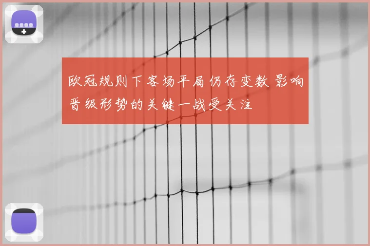 欧冠规则下客场平局仍存变数 影响晋级形势的关键一战受关注