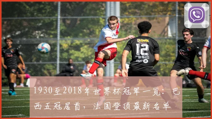 1930至2018年世界杯冠军一览：巴西五冠居首，法国登顶最新名单