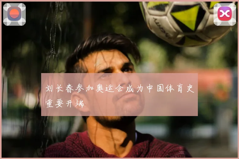 刘长春参加奥运会成为中国体育史重要开端