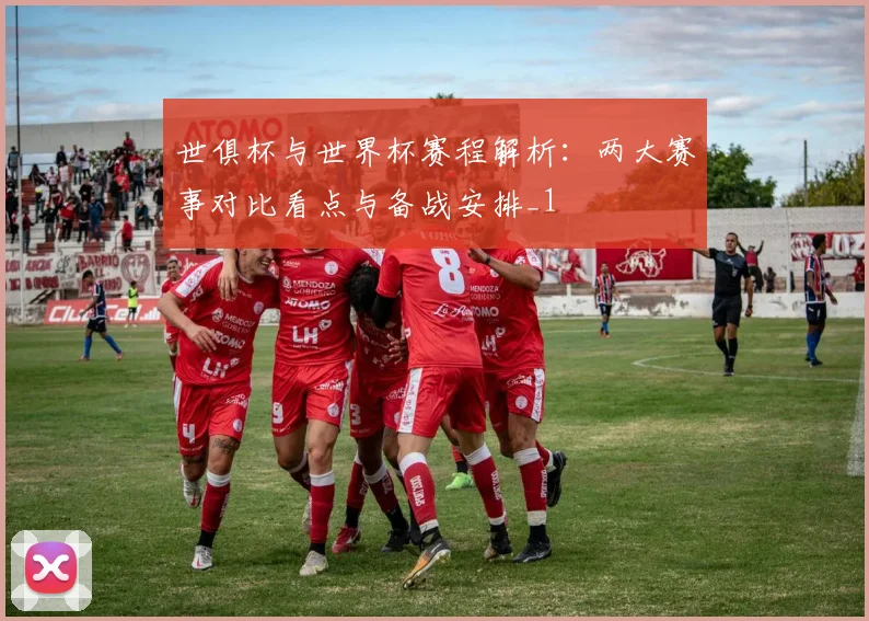 世俱杯与世界杯赛程解析：两大赛事对比看点与备战安排_1
