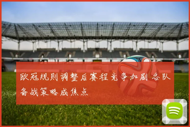 欧冠规则调整后赛程竞争加剧 各队备战策略成焦点