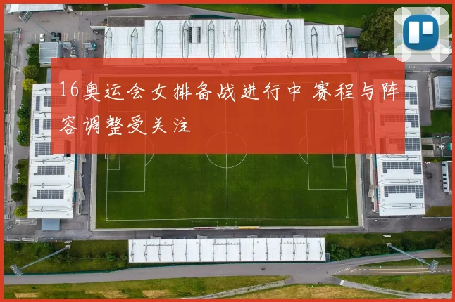 16奥运会女排备战进行中 赛程与阵容调整受关注