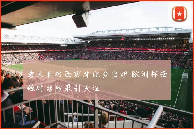 意大利对西班牙比分出炉 欧洲杯强强对话结果引关注