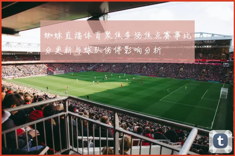 蜘蛛直播体育聚焦多场焦点赛事比分更新与球队伤停影响分析
