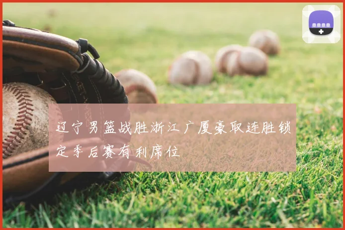 辽宁男篮战胜浙江广厦豪取连胜锁定季后赛有利席位