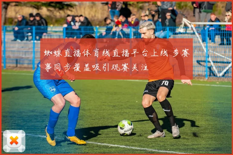 蜘蛛直播体育线直播平台上线 多赛事同步覆盖吸引观赛关注