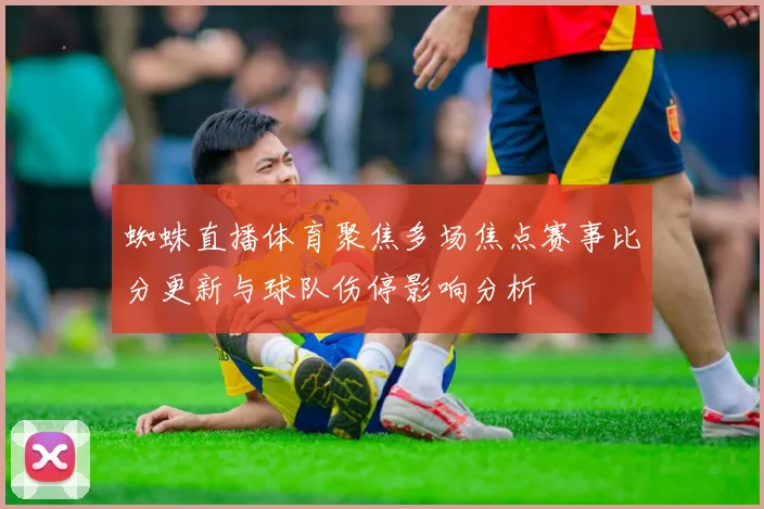 蜘蛛直播体育聚焦多场焦点赛事比分更新与球队伤停影响分析